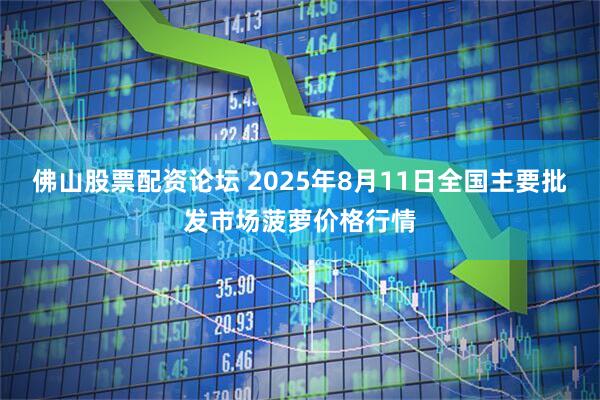 佛山股票配资论坛 2025年8月11日全国主要批发市场菠萝价格行情