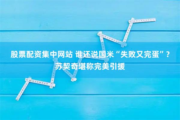 股票配资集中网站 谁还说国米“失败又完蛋”？苏契奇堪称完美引援