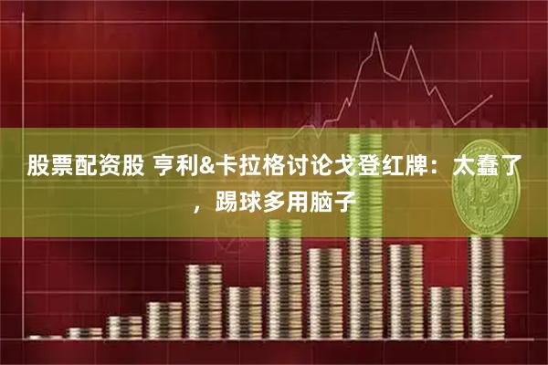股票配资股 亨利&卡拉格讨论戈登红牌：太蠢了，踢球多用脑子