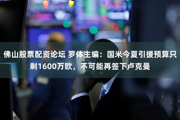 佛山股票配资论坛 罗体主编：国米今夏引援预算只剩1600万欧，不可能再签下卢克曼