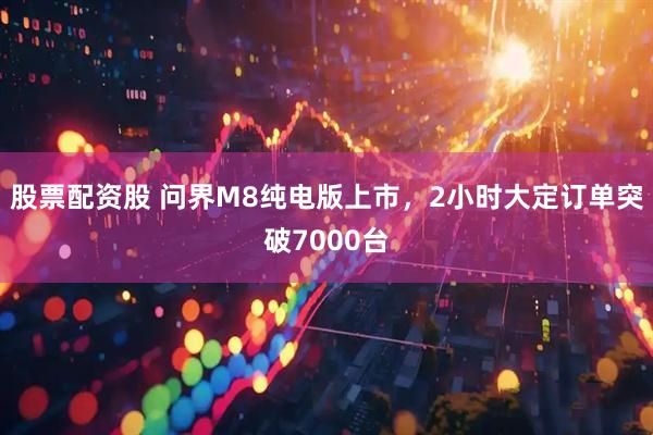 股票配资股 问界M8纯电版上市，2小时大定订单突破7000台