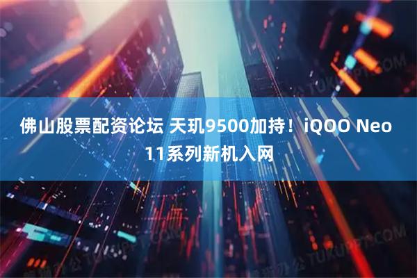 佛山股票配资论坛 天玑9500加持！iQOO Neo 11系列新机入网