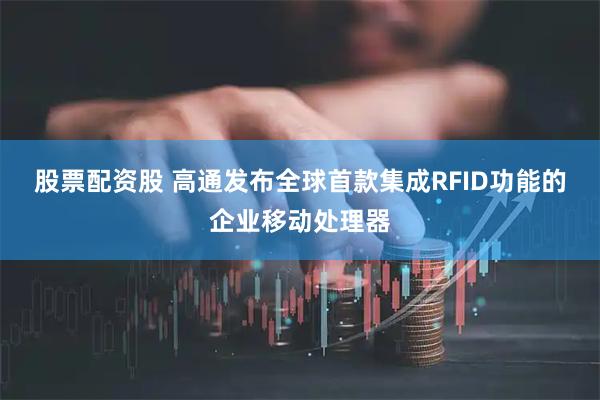 股票配资股 高通发布全球首款集成RFID功能的企业移动处理器