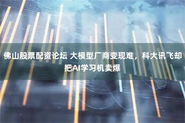 佛山股票配资论坛 大模型厂商变现难，科大讯飞却把AI学习机卖爆