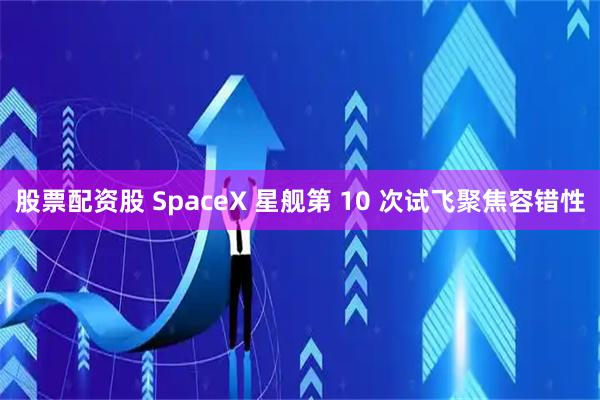 股票配资股 SpaceX 星舰第 10 次试飞聚焦容错性