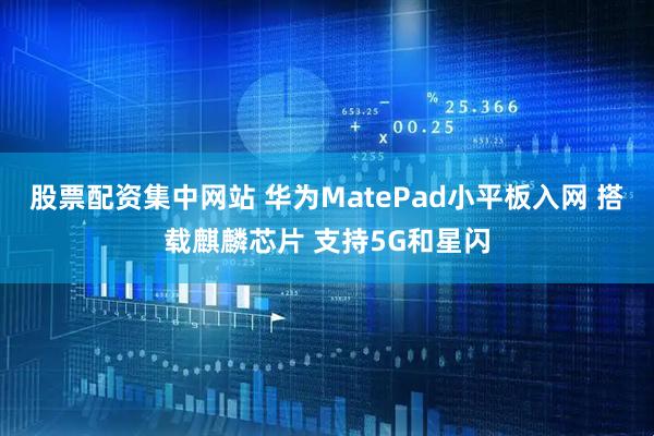 股票配资集中网站 华为MatePad小平板入网 搭载麒麟芯片 支持5G和星闪