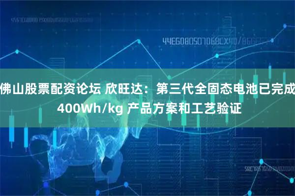 佛山股票配资论坛 欣旺达：第三代全固态电池已完成 400Wh/kg 产品方案和工艺验证