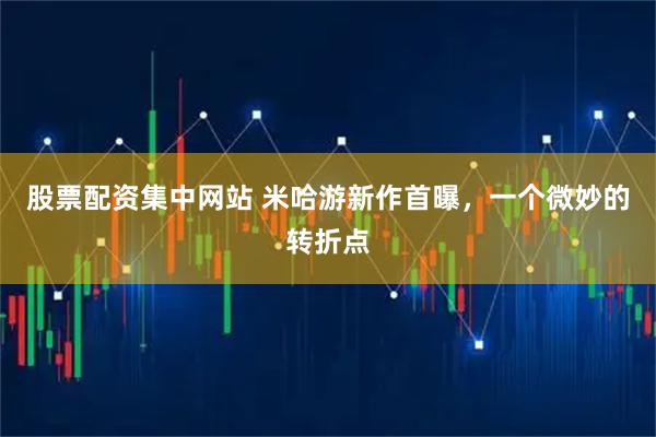 股票配资集中网站 米哈游新作首曝，一个微妙的转折点