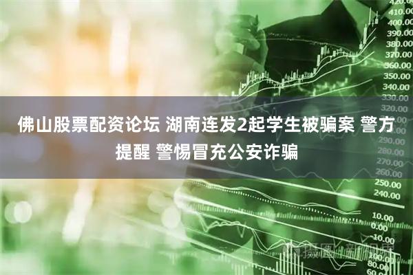 佛山股票配资论坛 湖南连发2起学生被骗案 警方提醒 警惕冒充公安诈骗