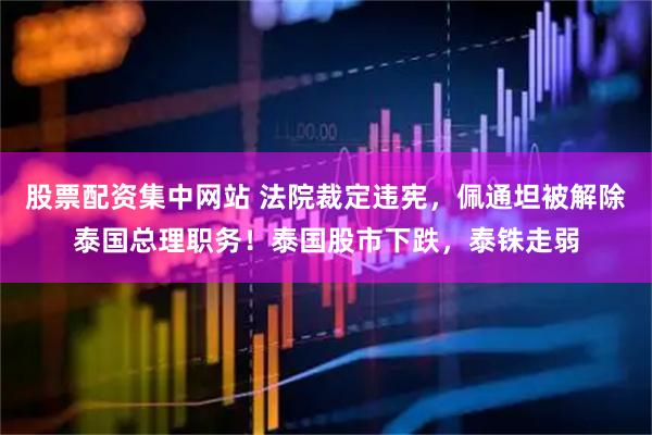 股票配资集中网站 法院裁定违宪，佩通坦被解除泰国总理职务！泰国股市下跌，泰铢走弱