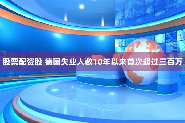 股票配资股 德国失业人数10年以来首次超过三百万