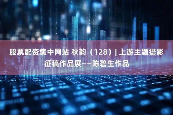 股票配资集中网站 秋韵（128）| 上游主题摄影征稿作品展——陈碧生作品