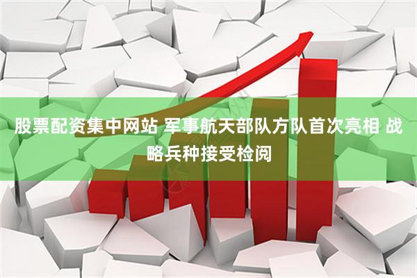 股票配资集中网站 军事航天部队方队首次亮相 战略兵种接受检阅