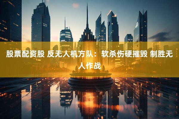 股票配资股 反无人机方队：软杀伤硬摧毁 制胜无人作战