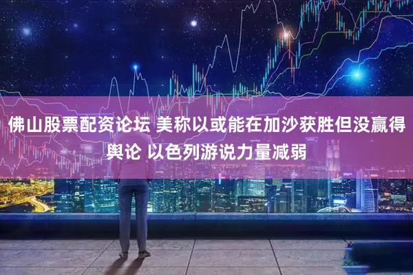 佛山股票配资论坛 美称以或能在加沙获胜但没赢得舆论 以色列游说力量减弱