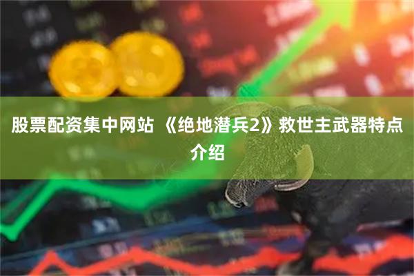 股票配资集中网站 《绝地潜兵2》救世主武器特点介绍