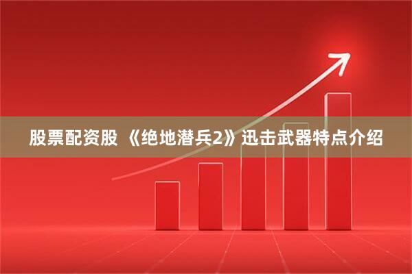 股票配资股 《绝地潜兵2》迅击武器特点介绍