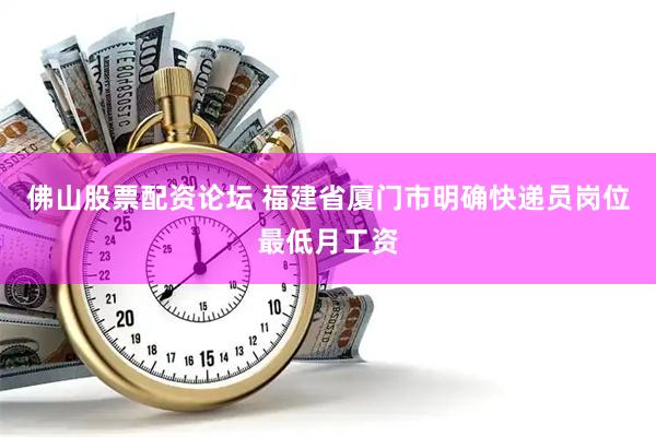 佛山股票配资论坛 福建省厦门市明确快递员岗位最低月工资