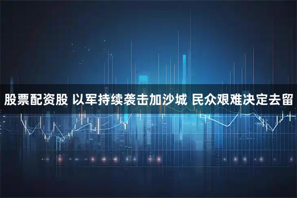 股票配资股 以军持续袭击加沙城 民众艰难决定去留