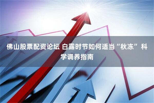 佛山股票配资论坛 白露时节如何适当“秋冻” 科学调养指南