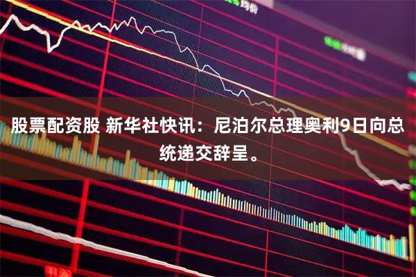 股票配资股 新华社快讯：尼泊尔总理奥利9日向总统递交辞呈。