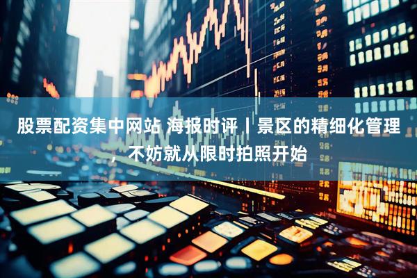 股票配资集中网站 海报时评丨景区的精细化管理，不妨就从限时拍照开始