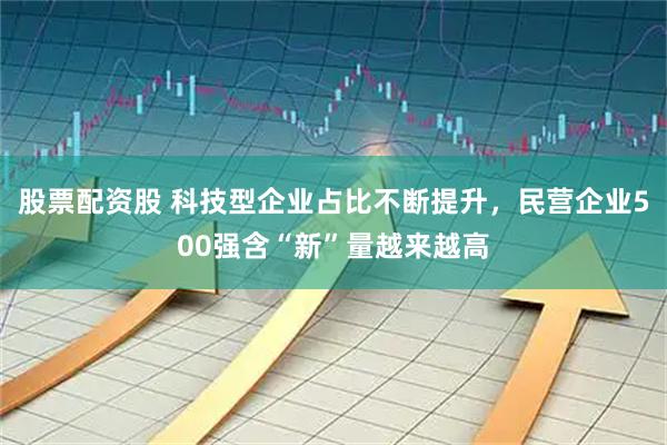 股票配资股 科技型企业占比不断提升，民营企业500强含“新”量越来越高