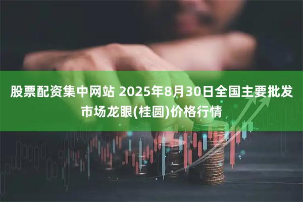 股票配资集中网站 2025年8月30日全国主要批发市场龙眼(桂圆)价格行情