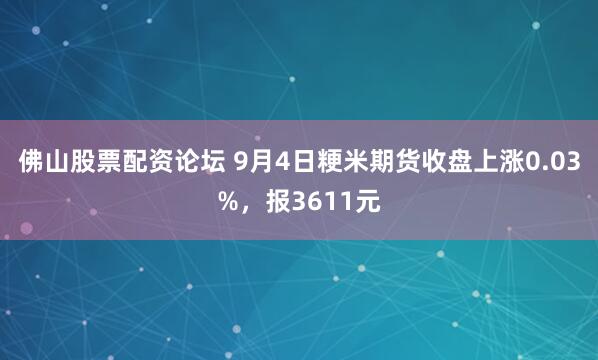 佛山股票配资论坛 9月4日粳米期货收盘上涨0.03%，报3611元