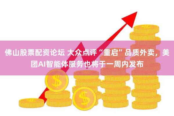 佛山股票配资论坛 大众点评“重启”品质外卖，美团AI智能体服务也将于一周内发布