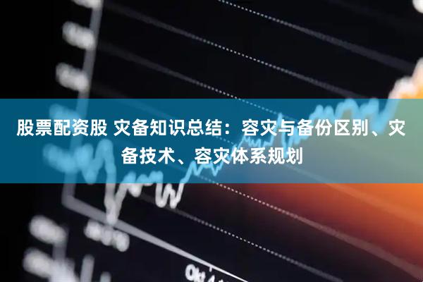 股票配资股 灾备知识总结：容灾与备份区别、灾备技术、容灾体系规划