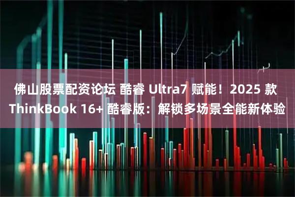 佛山股票配资论坛 酷睿 Ultra7 赋能！2025 款 ThinkBook 16+ 酷睿版：解锁多场景全能新体验