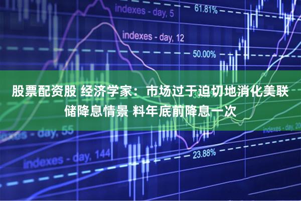 股票配资股 经济学家：市场过于迫切地消化美联储降息情景 料年底前降息一次