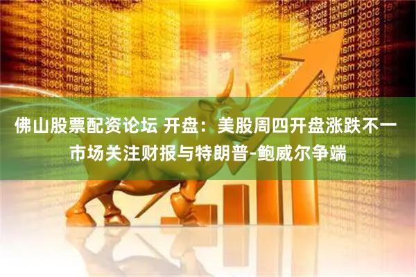 佛山股票配资论坛 开盘：美股周四开盘涨跌不一 市场关注财报与特朗普-鲍威尔争端