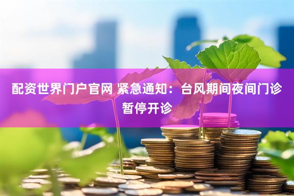 配资世界门户官网 紧急通知：台风期间夜间门诊暂停开诊