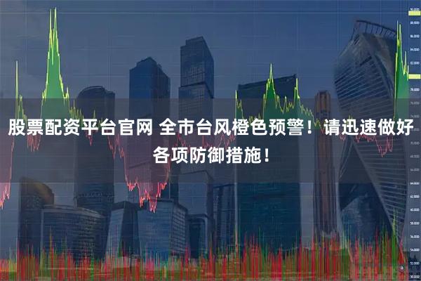 股票配资平台官网 全市台风橙色预警！请迅速做好各项防御措施！