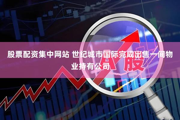 股票配资集中网站 世纪城市国际完成出售一间物业持有公司