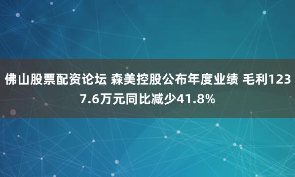 佛山股票配资论坛 森美控股公布年度业绩 毛利1237.6万元同比减少41.8%