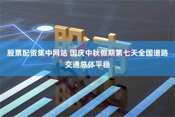 股票配资集中网站 国庆中秋假期第七天全国道路交通总体平稳