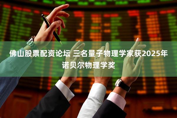 佛山股票配资论坛 三名量子物理学家获2025年诺贝尔物理学奖