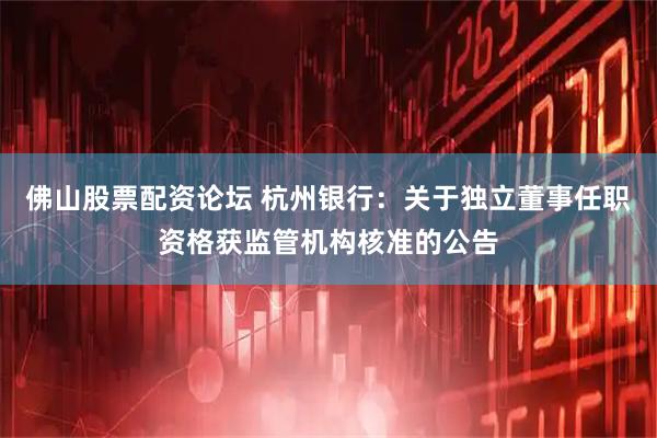 佛山股票配资论坛 杭州银行：关于独立董事任职资格获监管机构核准的公告