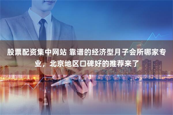 股票配资集中网站 靠谱的经济型月子会所哪家专业，北京地区口碑好的推荐来了