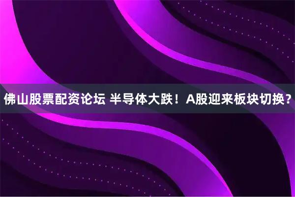 佛山股票配资论坛 半导体大跌！A股迎来板块切换？