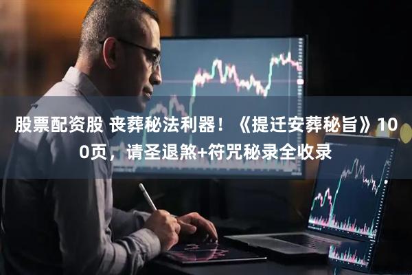 股票配资股 丧葬秘法利器！《提迁安葬秘旨》100页，请圣退煞+符咒秘录全收录