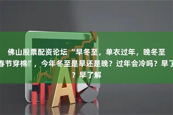 佛山股票配资论坛 “早冬至，单衣过年，晚冬至，春节穿棉”，今年冬至是早还是晚？过年会冷吗？早了解