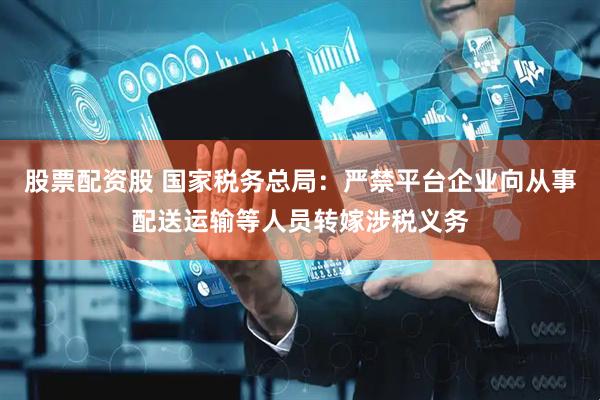 股票配资股 国家税务总局：严禁平台企业向从事配送运输等人员转嫁涉税义务