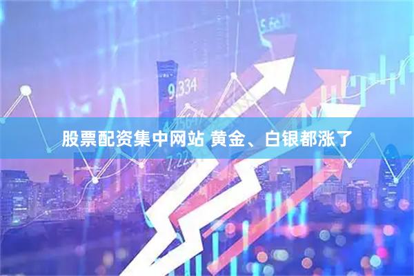 股票配资集中网站 黄金、白银都涨了