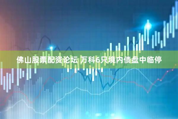 佛山股票配资论坛 万科6只境内债盘中临停