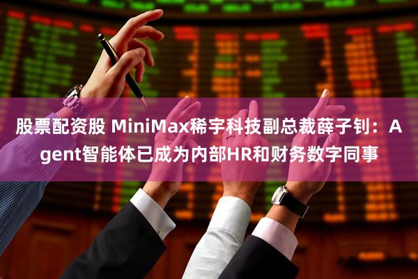 股票配资股 MiniMax稀宇科技副总裁薛子钊：Agent智能体已成为内部HR和财务数字同事