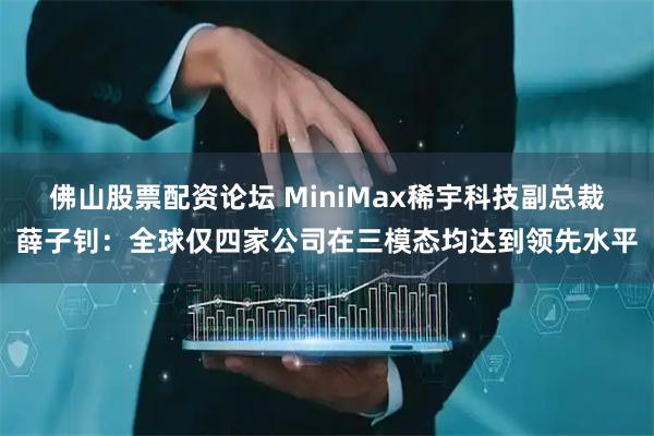 佛山股票配资论坛 MiniMax稀宇科技副总裁薛子钊：全球仅四家公司在三模态均达到领先水平